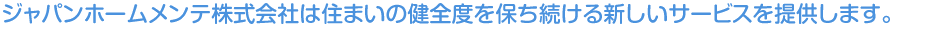 ジャパンホームメンテは住まいの健全度を保ち続ける新しいサービスを提供します。